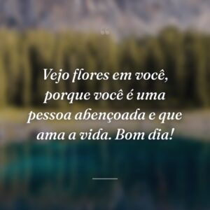 Vejo flores em você, porque você é uma pessoa abençoada e que ama a vida. Bom dia!
