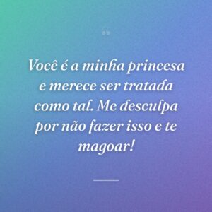 Você é a minha princesa e merece ser tratada como tal. Me desculpa por não fazer isso e te magoar!