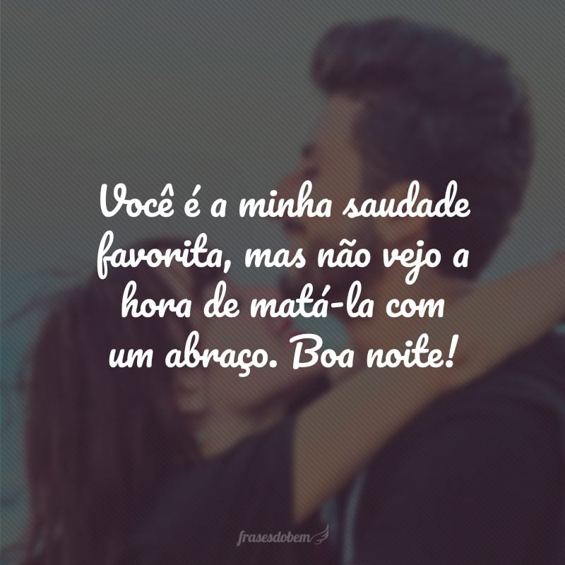 Você é a minha saudade favorita, mas não vejo a hora de matá-la com um abraço. Boa noite!