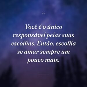 Você é o único responsável pelas suas escolhas. Então, escolha se amar sempre um pouco mais.
