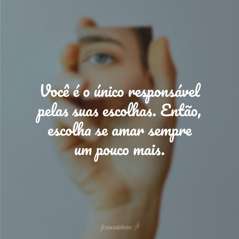 Você é o único responsável pelas suas escolhas. Então, escolha se amar sempre um pouco mais.