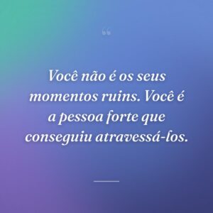 Você não é os seus momentos ruins. Você é a pessoa forte que conseguiu atravessá-los.