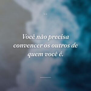 Você não precisa convencer os outros de quem você é.