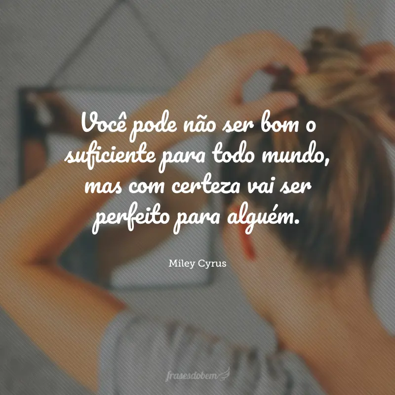 Você pode não ser bom o suficiente para todo mundo, mas com certeza vai ser perfeito para alguém.