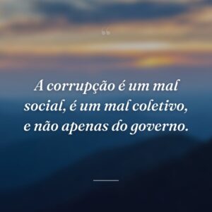 A corrupção é um mal social, é um mal coletivo, e não apenas do governo.