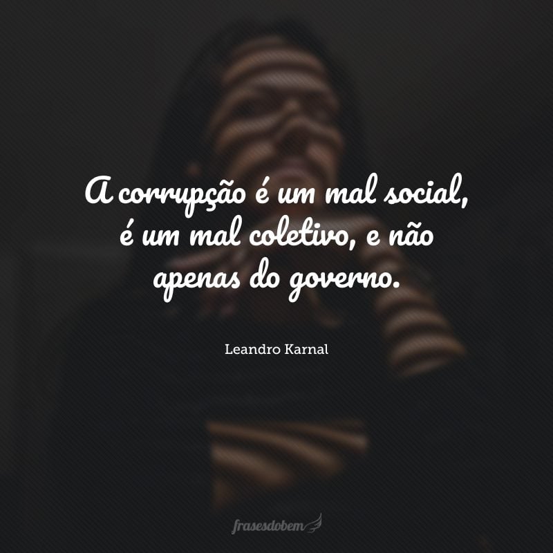 A corrupção é um mal social, é um mal coletivo, e não apenas do governo.