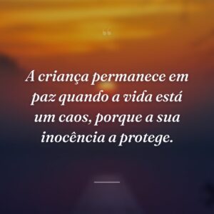 A criança permanece em paz quando a vida está um caos, porque a sua inocência a protege.