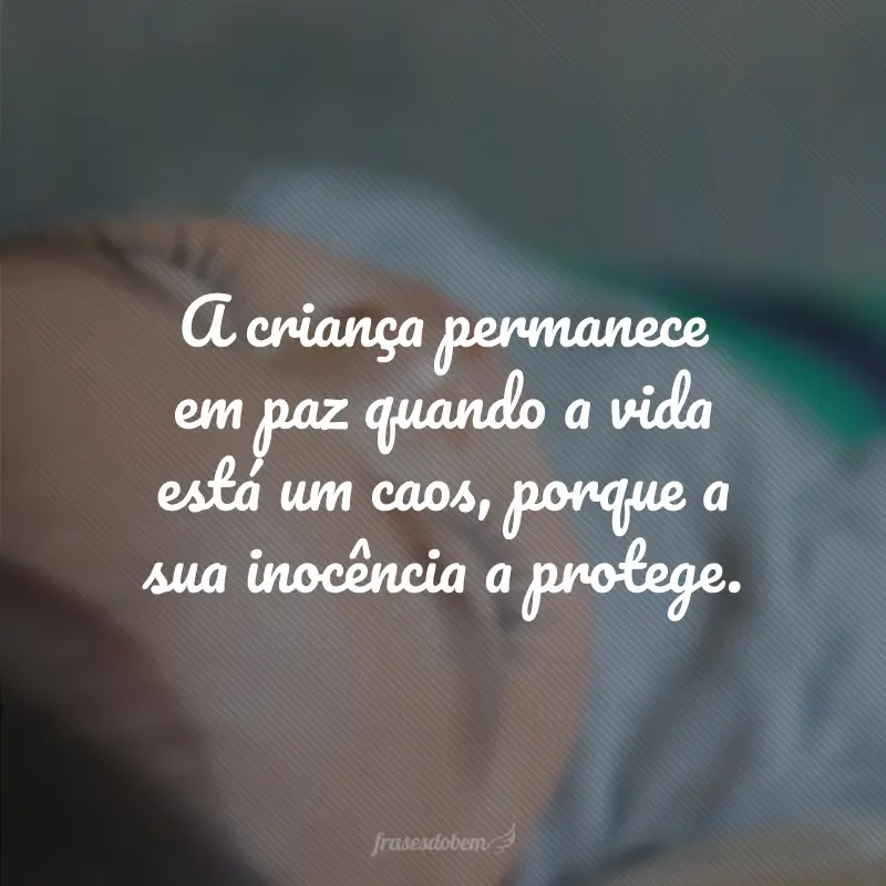 A criança permanece em paz quando a vida está um caos, porque a sua inocência a protege.