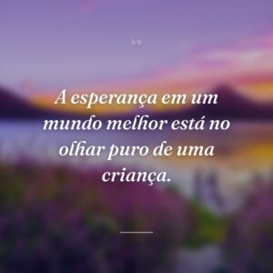 A esperança em um mundo melhor está no olhar puro de uma criança.