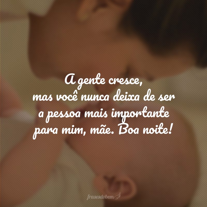 A gente cresce, mas você nunca deixa de ser a pessoa mais importante para mim, mãe. Boa noite!