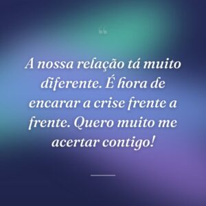 A nossa relação tá muito diferente. É hora de encarar a crise frente a frente. Quero muito me acertar contigo!