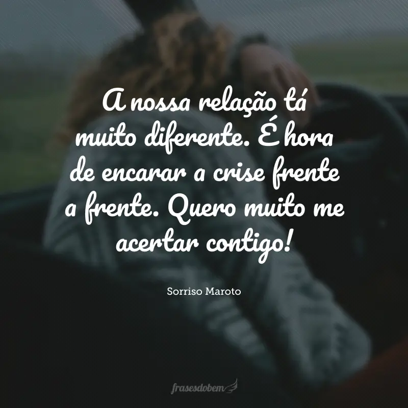 A nossa relação tá muito diferente. É hora de encarar a crise frente a frente. Quero muito me acertar contigo!