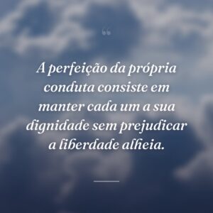 A perfeição da própria conduta consiste em manter cada um a sua dignidade sem prejudicar a liberdade alheia.