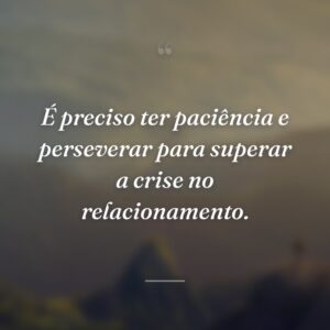 É preciso ter paciência e perseverar para superar a crise no relacionamento.