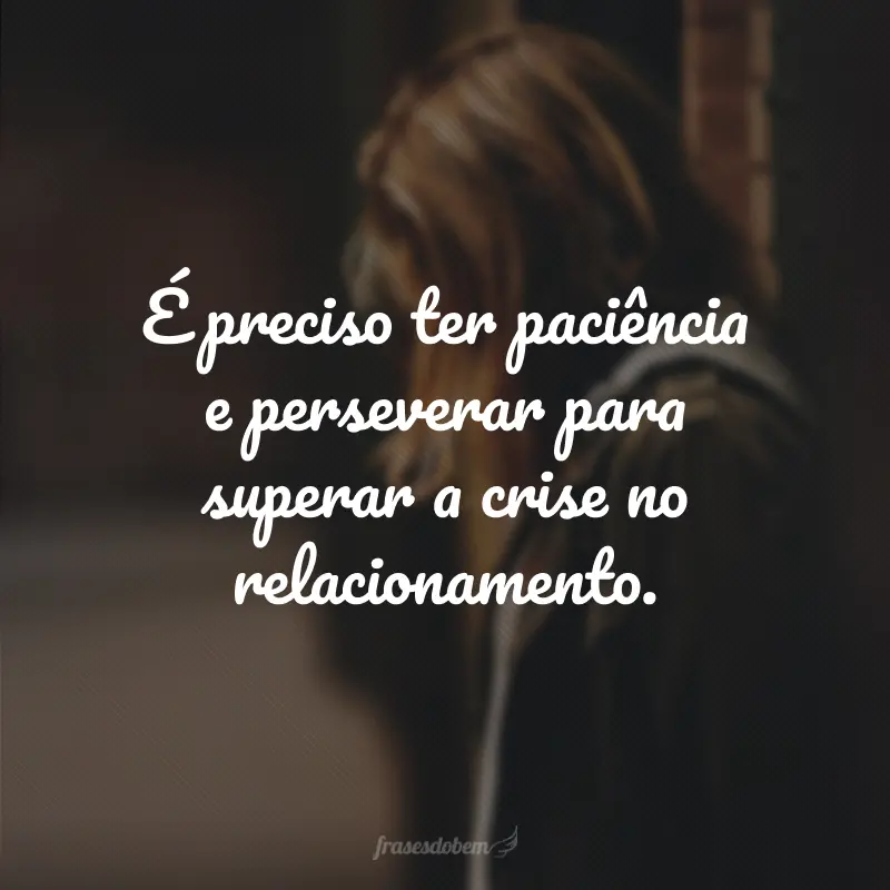 É preciso ter paciência e perseverar para superar a crise no relacionamento.