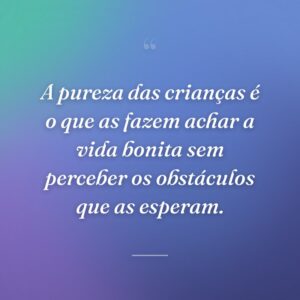 A pureza das crianças é o que as fazem achar a vida bonita sem perceber os obstáculos que as esperam.