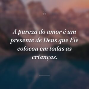 A pureza do amor é um presente de Deus que Ele colocou em todas as crianças.
