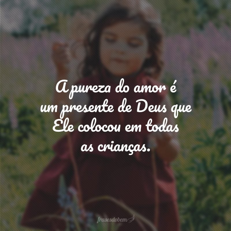 A pureza do amor é um presente de Deus que Ele colocou em todas as crianças.