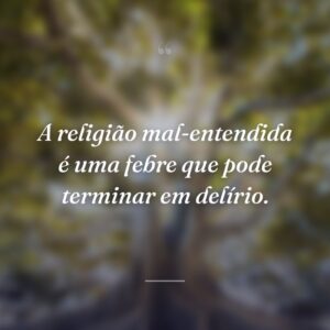 A religião mal-entendida é uma febre que pode terminar em delírio.