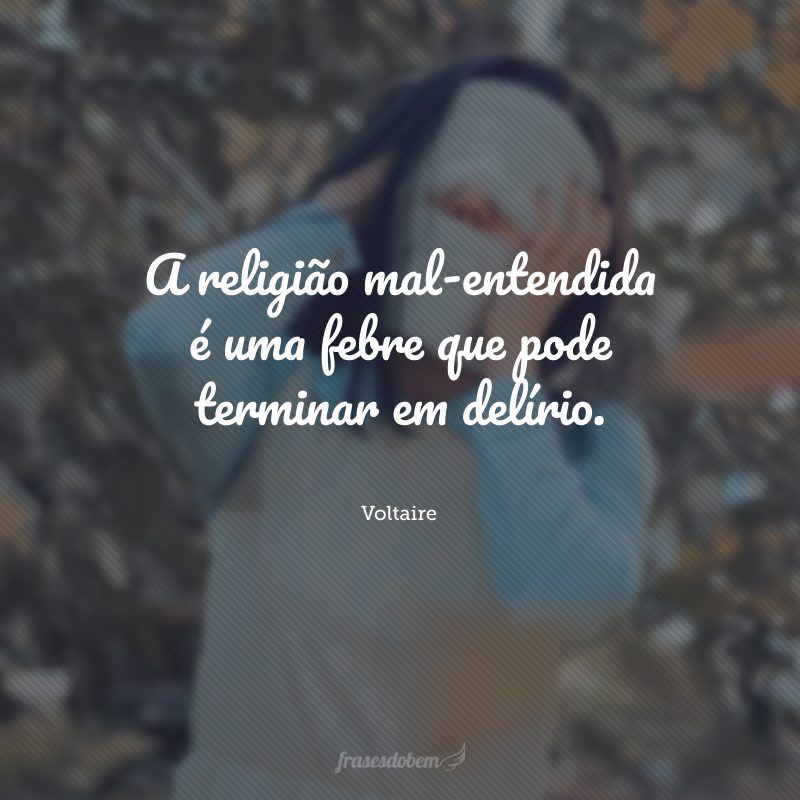 A religião mal-entendida é uma febre que pode terminar em delírio.