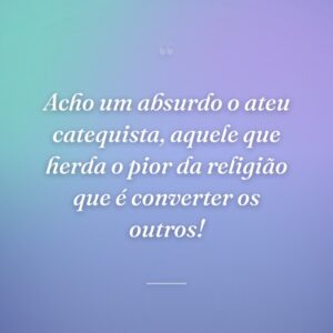 Acho um absurdo o ateu catequista, aquele que herda o pior da religião que é converter os outros!