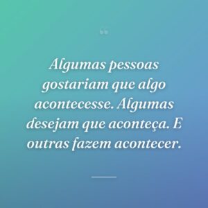 Algumas pessoas gostariam que algo acontecesse. Algumas desejam que aconteça. E outras fazem acontecer.