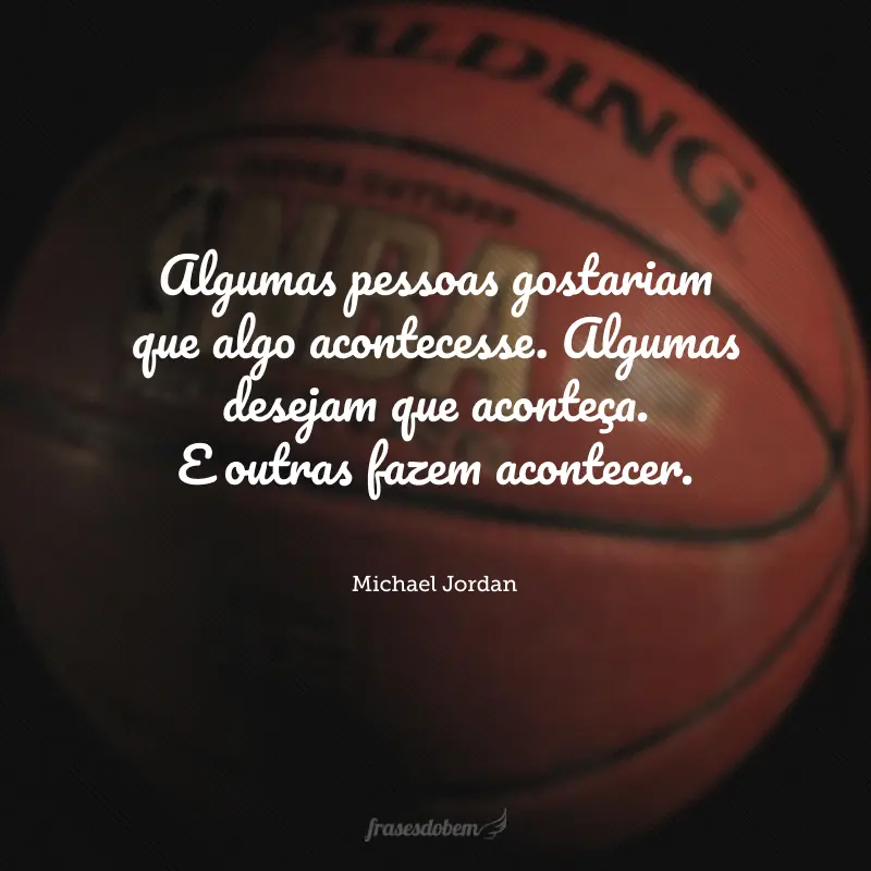 Algumas pessoas gostariam que algo acontecesse. Algumas desejam que aconteça. E outras fazem acontecer.