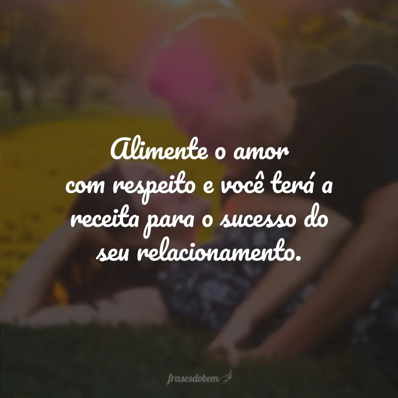 Alimente o amor com respeito e você terá a receita para o sucesso do seu relacionamento.