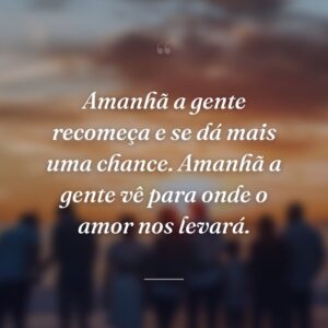 Amanhã a gente recomeça e se dá mais uma chance. Amanhã a gente vê para onde o amor nos levará.
