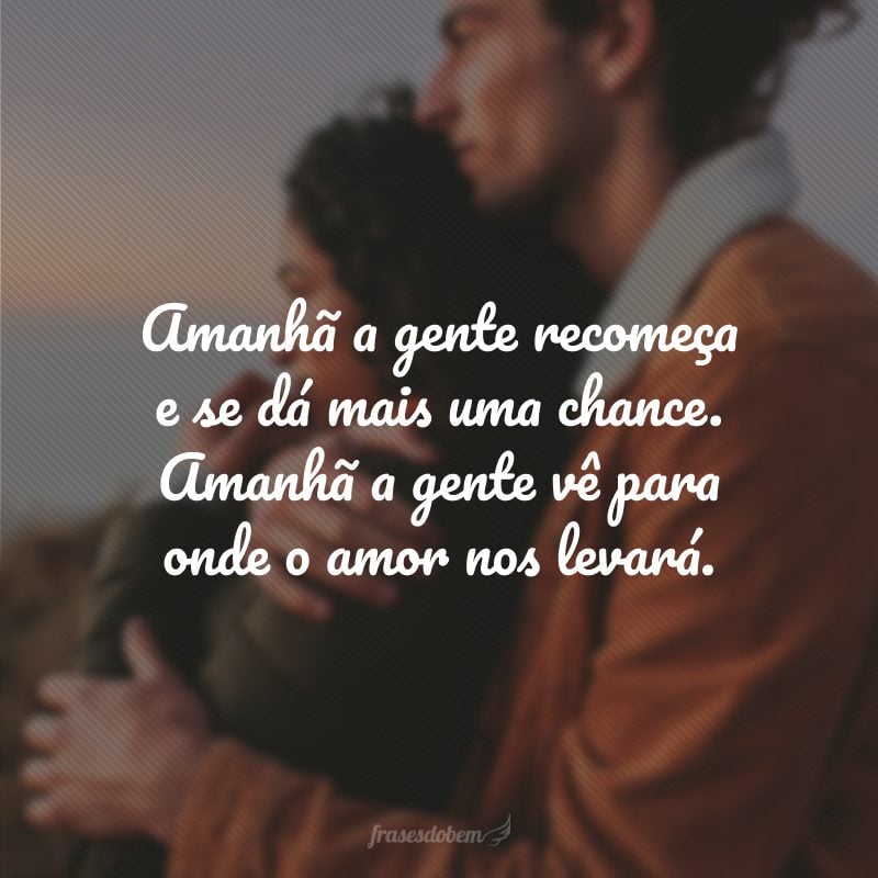 Amanhã a gente recomeça e se dá mais uma chance. Amanhã a gente vê para onde o amor nos levará.