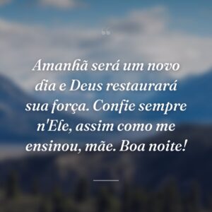 Amanhã será um novo dia e Deus restaurará sua força. Confie sempre n'Ele, assim como me ensinou, mãe. Boa noite!