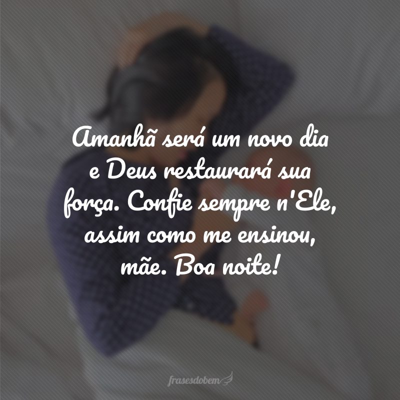 Amanhã será um novo dia e Deus restaurará sua força. Confie sempre n'Ele, assim como me ensinou, mãe. Boa noite!