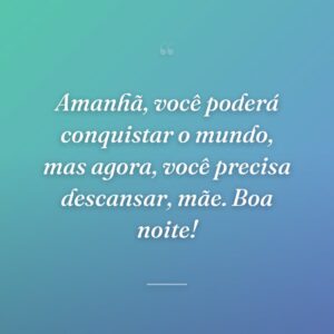 Amanhã, você poderá conquistar o mundo, mas agora, você precisa descansar, mãe. Boa noite!