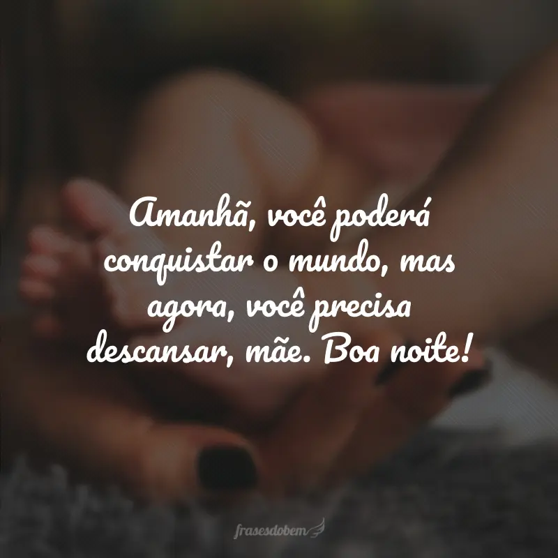 Amanhã, você poderá conquistar o mundo, mas agora, você precisa descansar, mãe. Boa noite!