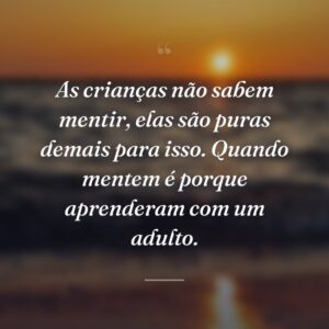 As crianças não sabem mentir, elas são puras demais para isso. Quando mentem é porque aprenderam com um adulto.