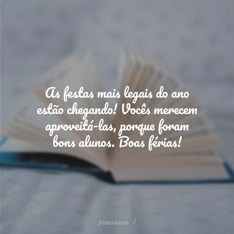 As festas mais legais do ano estão chegando! Vocês merecem aproveitá-las, porque foram bons alunos. Boas férias!