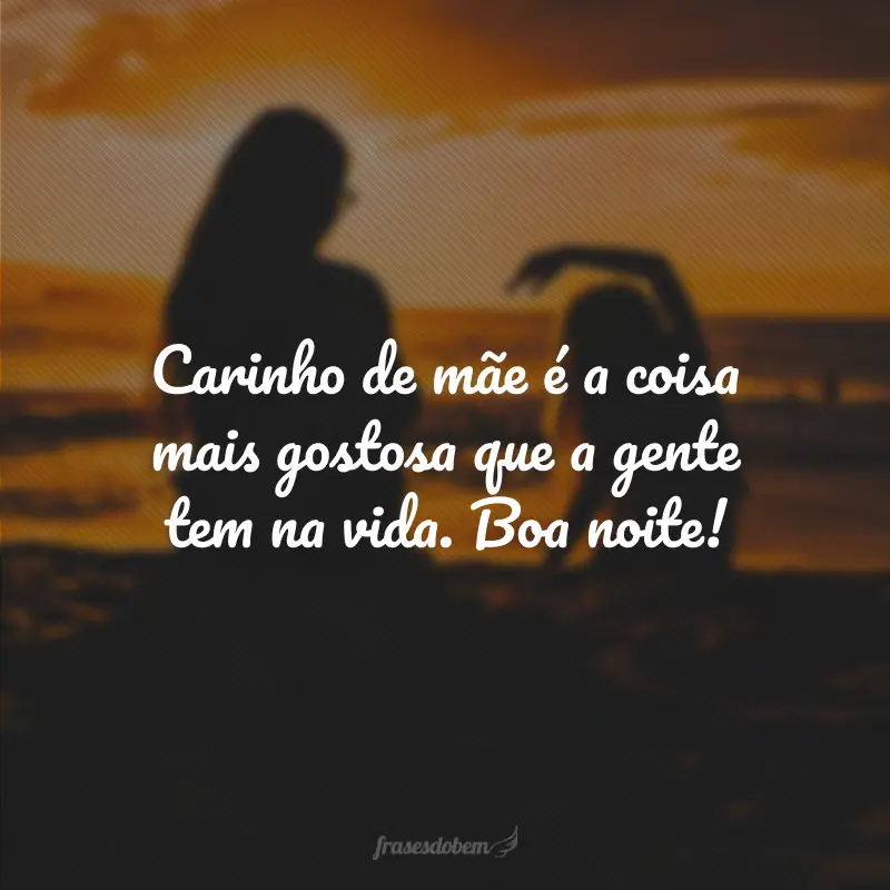 Carinho de mãe é a coisa mais gostosa que a gente tem na vida. Boa noite!