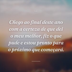 Chego ao final deste ano com a certeza de que dei o meu melhor, fiz o que pude e estou pronto para o próximo que começará.
