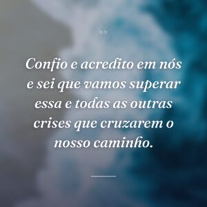 Confio e acredito em nós e sei que vamos superar essa e todas as outras crises que cruzarem o nosso caminho.