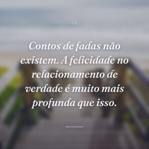 Contos de fadas não existem. A felicidade no relacionamento de verdade é muito mais profunda que isso.