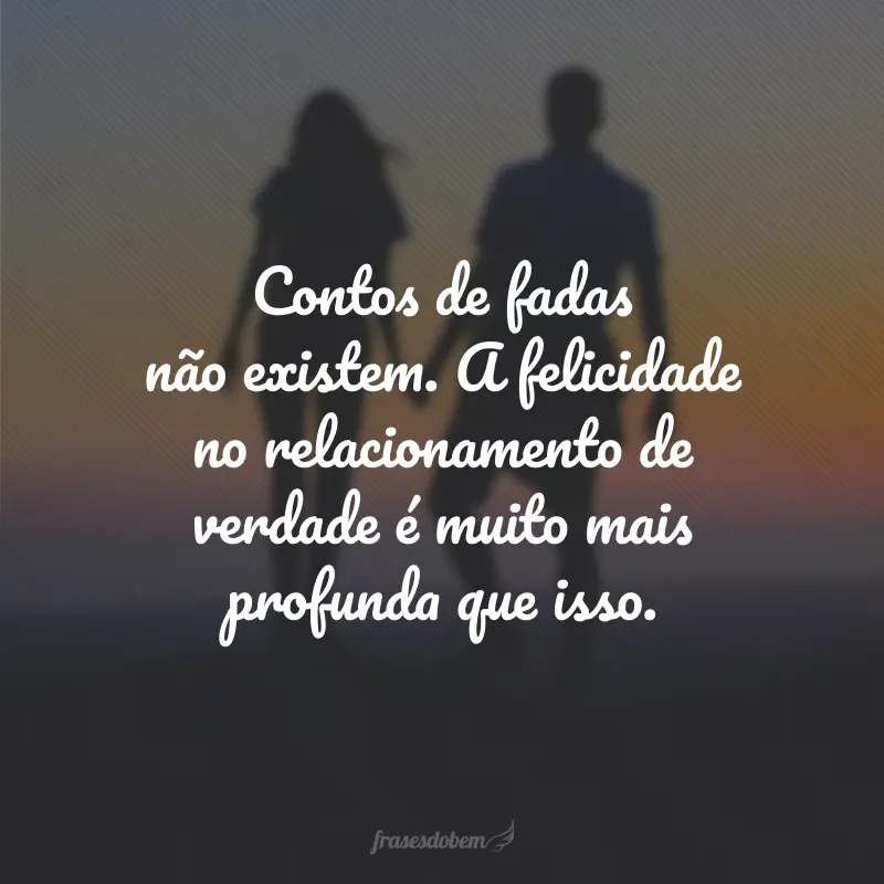 Contos de fadas não existem. A felicidade no relacionamento de verdade é muito mais profunda que isso.