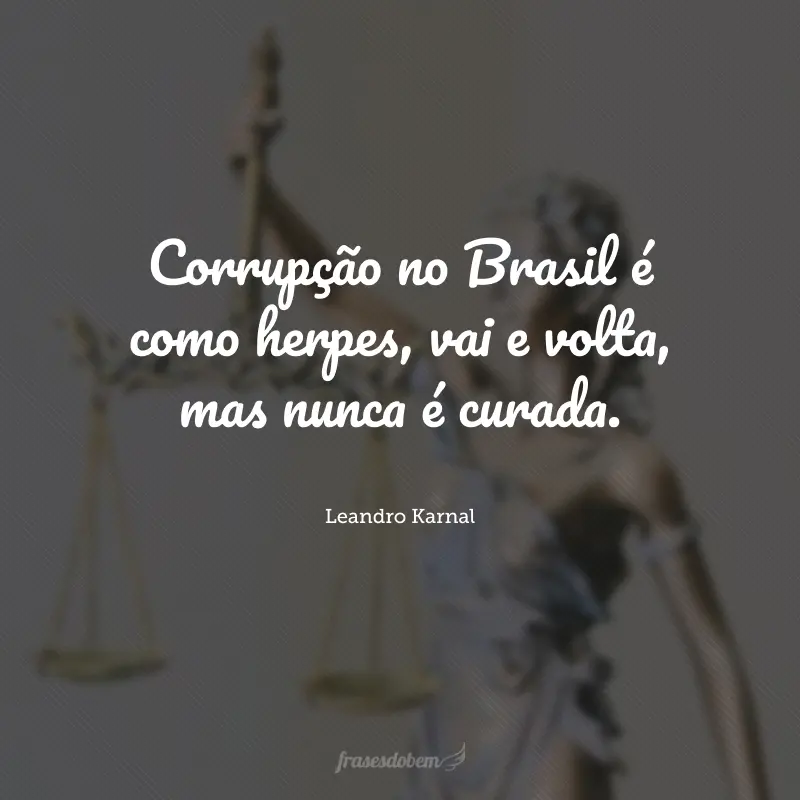 Corrupção no Brasil é como herpes, vai e volta, mas nunca é curada.