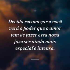Decida recomeçar e você verá o poder que o amor tem de fazer essa nova fase ser ainda mais especial e intensa.