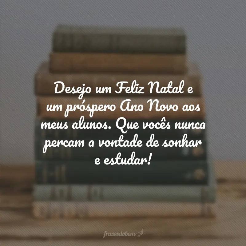 Desejo um Feliz Natal e um próspero Ano Novo aos meus alunos. Que vocês nunca percam a vontade de sonhar e estudar!