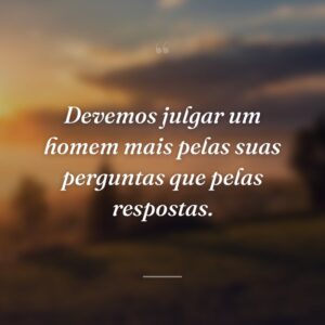 Devemos julgar um homem mais pelas suas perguntas que pelas respostas.