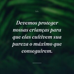 Devemos proteger nossas crianças para que elas cultivem sua pureza o máximo que conseguirem.