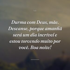 Durma com Deus, mãe. Descanse, porque amanhã será um dia incrível e estou torcendo muito por você. Boa noite!