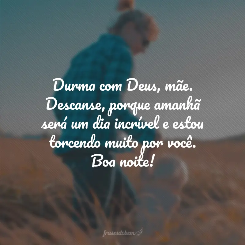 Durma com Deus, mãe. Descanse, porque amanhã será um dia incrível e estou torcendo muito por você. Boa noite!