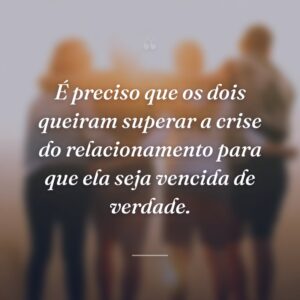 É preciso que os dois queiram superar a crise do relacionamento para que ela seja vencida de verdade.