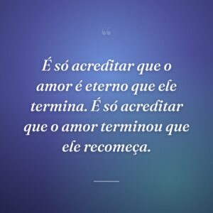 É só acreditar que o amor é eterno que ele termina. É só acreditar que o amor terminou que ele recomeça.